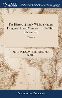 The History of Emily Willis, a Natural Daughter. In two Volumes. ... The Third Edition. of 2; Volume 2 by Multiple Contributors