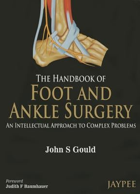 The Handbook of Foot and Ankle Surgery: An Intellectual Approach to Complex Problems by Gould, John S.