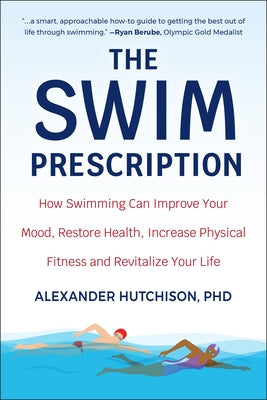 The Swim Prescription: How Swimming Can Improve Your Mood, Restore Health, Increase Physical Fitness and Revitalize Your Life by Hutchison, Alexander