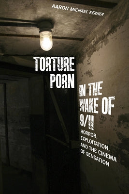 Torture Porn in the Wake of 9/11: Horror, Exploitation, and the Cinema of Sensation by Kerner, Aaron Michael
