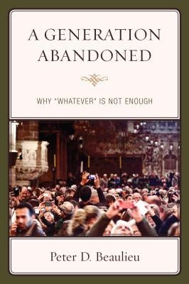 A Generation Abandoned: Why 'Whatever' Is Not Enough by Beaulieu, Peter D.
