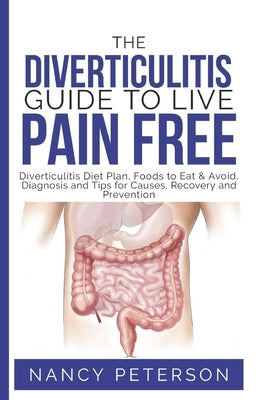 The Diverticulitis Guide to Live Pain Free: Diverticulitis Diet Plan, Foods to Eat & Avoid, Diagnosis and Tips for Causes, Recovery and Prevention by Peterson, Nancy