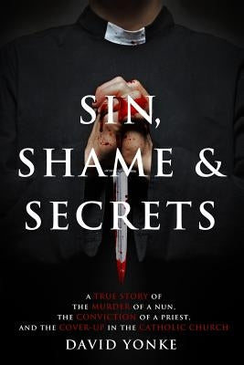 Sin, Shame & Secrets: A True Story of the Murder of a Nun, the Conviction of a Priest, and the Cover-up in the Catholic Church by Karas, Beth