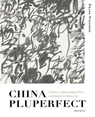 China Pluperfect: Volume 1--Epistemology of Past and Outside in Chinese Art by 