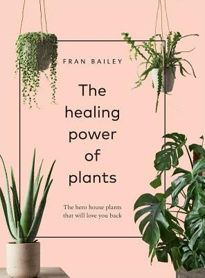 The Healing Power of Plants: The Hero Houseplants That Will Love You Back by Bailey, Fran