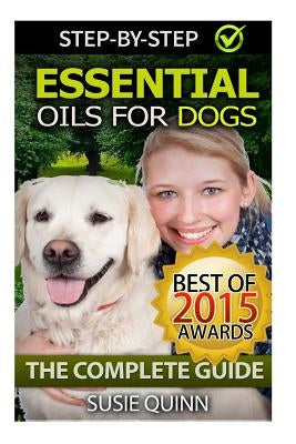 Essential Oils for Dogs: The Complete Guide: Dog Essential Oils, Puppy Essential Oils, Pet Essential Oils by Quinn, Susie