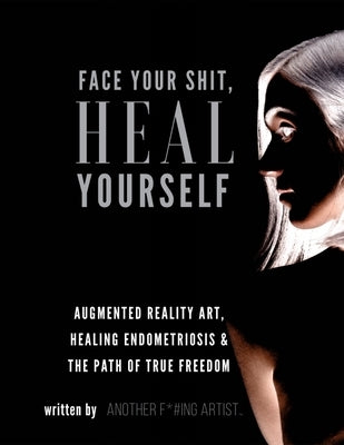 Face Your Shit, Heal Yourself: Augmented Reality Art, Healing Endometriosis & the Path of True Freedom by Ochoa, Meredith