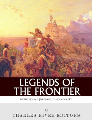 Legends of the Frontier: Daniel Boone, Davy Crockett and Jim Bowie by Charles River Editors
