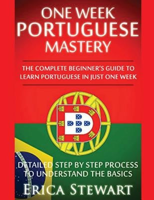 Portuguese: One Week Portuguese Mastery: The Complete Beginner's Guide to Learning Portuguese in just 1 Week! Detailed Step by Ste by Stewart, Erica