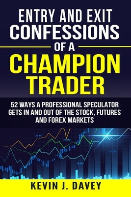 Entry and Exit Confessions of a Champion Trader: 52 Ways A Professional Speculator Gets In And Out Of The Stock, Futures And Forex Markets by Davey, Kevin J.